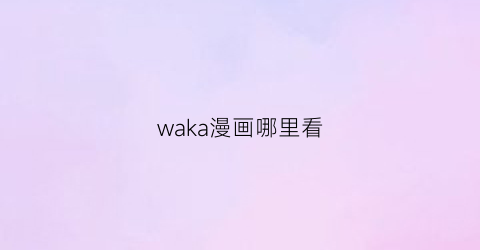 “waka漫画哪里看(waka漫画微信公众号)