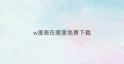 “w漫画在哪里免费下载(下载漫画网址)