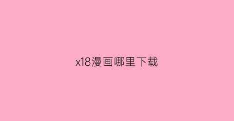 “x18漫画哪里下载(d18漫画)