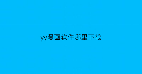 “yy漫画软件哪里下载(yy漫画旧版下载官方app)