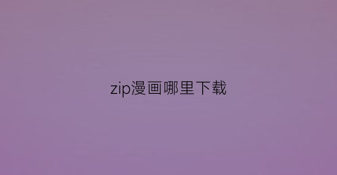 “zip漫画哪里下载(zip漫画什么软件打开)