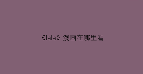 “《lala》漫画在哪里看(lala漫画在哪可以看免费)