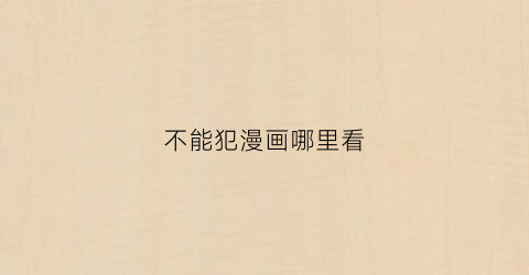 “不能犯漫画哪里看(不能犯漫画免费阅读)