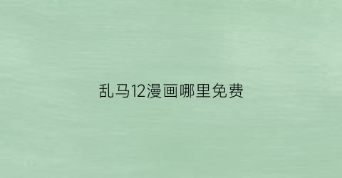“乱马12漫画哪里免费(乱马漫画百科)