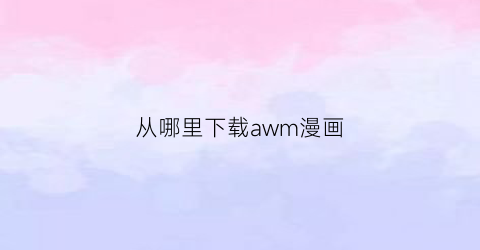 “从哪里下载awm漫画(awy漫画)