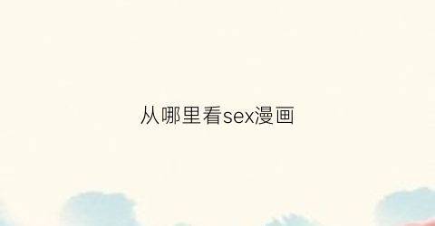 “从哪里看sex漫画(くそつむ漫画哪里看)