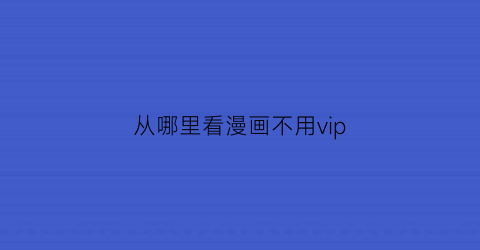 “从哪里看漫画不用vip(什么app可以看漫画不用会员)