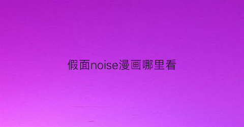 “假面noise漫画哪里看(假面noise真人版)