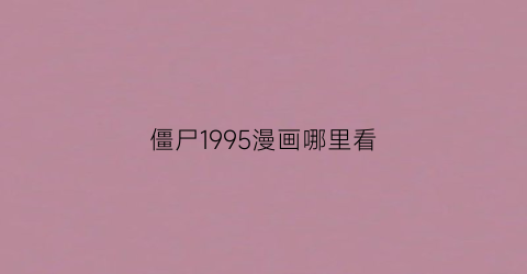 “僵尸1995漫画哪里看(僵尸1995漫画哪里看全集)