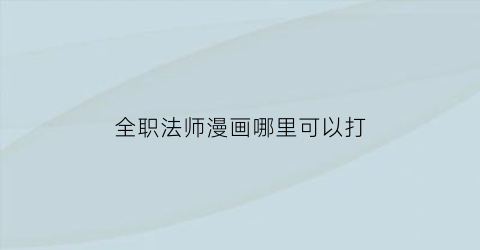 “全职法师漫画哪里可以打(全职法师漫画哪里可以打开看)