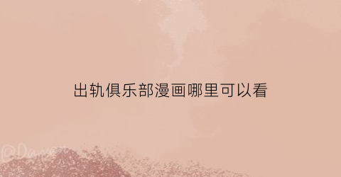 “出轨俱乐部漫画哪里可以看(出轨俱乐部小说夏洛辰)