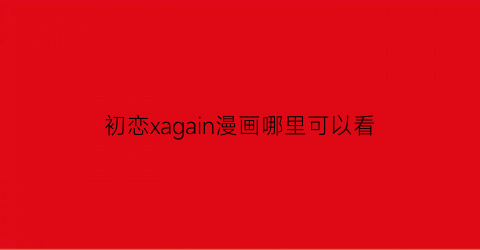 “初恋xagain漫画哪里可以看(初恋al漫画免费)