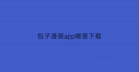 “包子漫画app哪里下载(包子动漫)