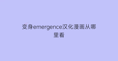 “变身emergence汉化漫画从哪里看(变身emergence漫画结局)