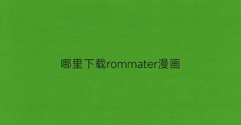 “哪里下载rommater漫画(roommate漫画免费软件)