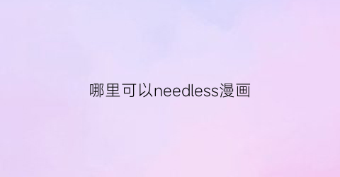 “哪里可以needless漫画(needless漫画18话)