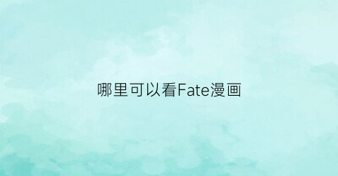 “哪里可以看Fate漫画(哪里可以看fate漫画完整版)