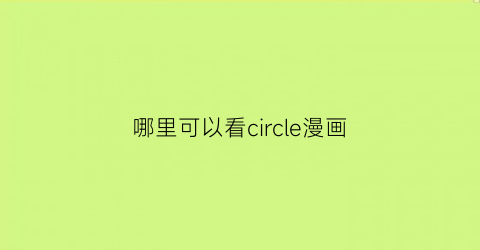 “哪里可以看circle漫画(circle漫画下载)