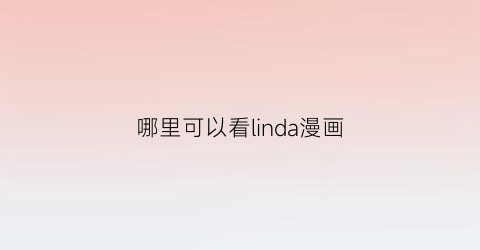 “哪里可以看linda漫画(linda漫画清楚系)
