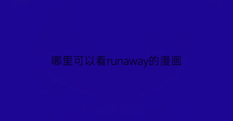 “哪里可以看runaway的漫画(runaway资源漫画)