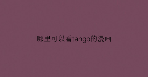 “哪里可以看tango的漫画(tango2010漫画大全)