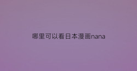 “哪里可以看日本漫画nana(哪里可以看日本漫画而且中国人还可以看到)