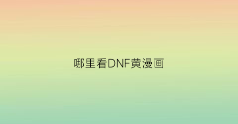 “哪里看DNF黄漫画(dnf官网漫画)