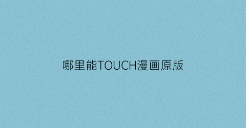 “哪里能TOUCH漫画原版(touch网站)