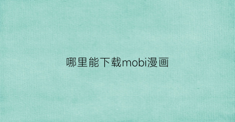“哪里能下载mobi漫画(下载的mobi漫画在哪个软件看)