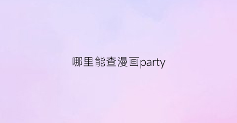 “哪里能查漫画party(漫画party官方小程序)