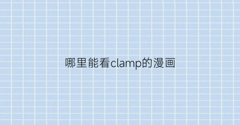 “哪里能看clamp的漫画(clamp的漫画在哪里看)