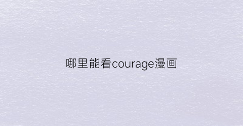 “哪里能看courage漫画(在哪可以看漫画)