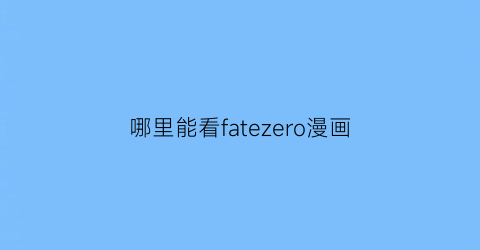“哪里能看fatezero漫画(fate哪里可以看)