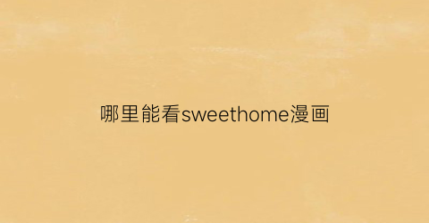 “哪里能看sweethome漫画(sweethome漫画96话)