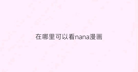 “在哪里可以看nana漫画(nana漫画有84话吗)