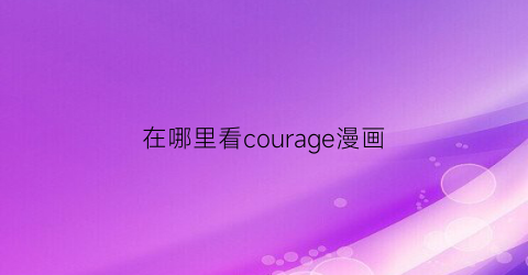 “在哪里看courage漫画(courage哪个漫画网能看)