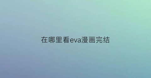 “在哪里看eva漫画完结(eva漫画哪里能看)