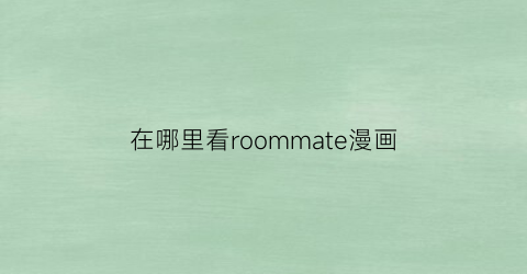“在哪里看roommate漫画(漫画roommate第)