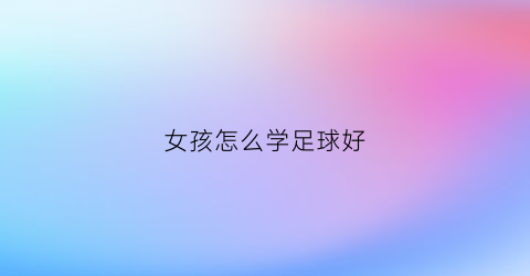 女孩怎么学足球好(小女孩学足球好吗)