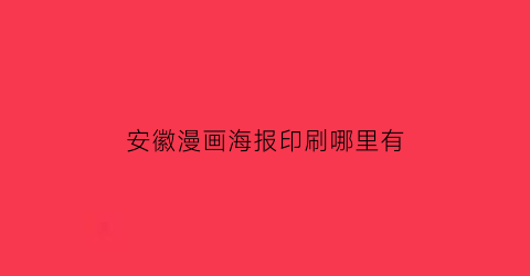 “安徽漫画海报印刷哪里有(安徽省海报)