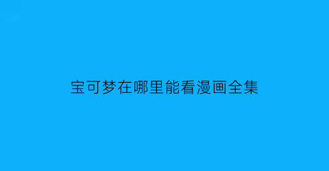 “宝可梦在哪里能看漫画全集(宝可梦全集都可以看)