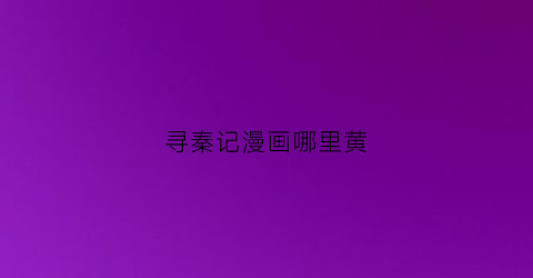 “寻秦记漫画哪里黄(寻秦记漫画哪个app有)