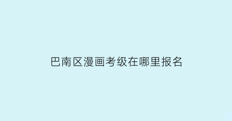 “巴南区漫画考级在哪里报名(漫画考级收费标准)