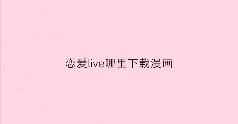 “恋爱live哪里下载漫画(恋爱漫画-腾讯-快看-爱奇艺-哔哩哔哩-波洞)