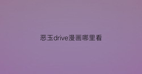 “恶玉drive漫画哪里看(恶玉drive11集)