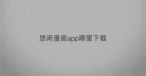 “悠闲漫画app哪里下载(悠闲app官网)