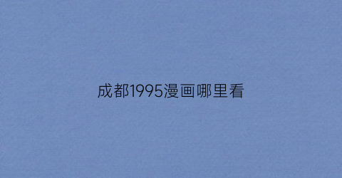 “成都1995漫画哪里看(成都1995漫画免费完整)