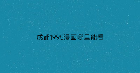 “成都1995漫画哪里能看(成都1995漫画免费长图)