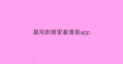 “晨间剧哪里看漫画app(2020晨间剧)