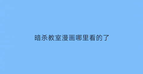 “暗杀教室漫画哪里看的了(暗杀教室漫改电影)